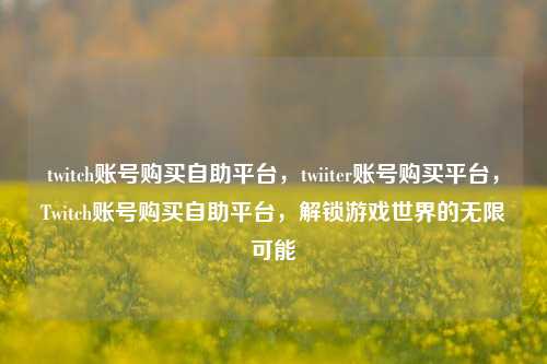 twitch账号购买自助平台，twiiter账号购买平台	，Twitch账号购买自助平台，解锁游戏世界的无限可能  第1张