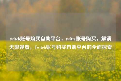 twitch账号购买自助平台，twitte账号购买，解锁无限观看，Twitch账号购买自助平台的全面探索