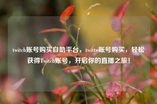 twitch账号购买自助平台，twitte账号购买，轻松获得Twitch账号，开启你的直播之旅！