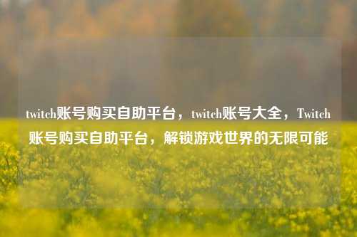 twitch账号购买自助平台，twitch账号大全，Twitch账号购买自助平台，解锁游戏世界的无限可能