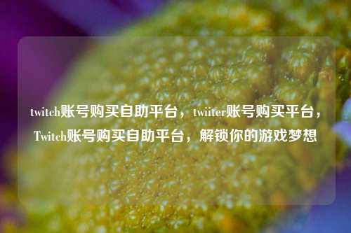 twitch账号购买自助平台，twiiter账号购买平台，Twitch账号购买自助平台，解锁你的游戏梦想