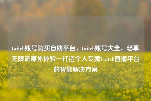 twitch账号购买自助平台，twitch账号大全，畅享无限流媒体体验—打造个人专属Twitch直播平台的智能解决方案