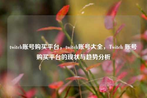 twitch账号购买平台，twitch账号大全，Twitch 账号购买平台的现状与趋势分析