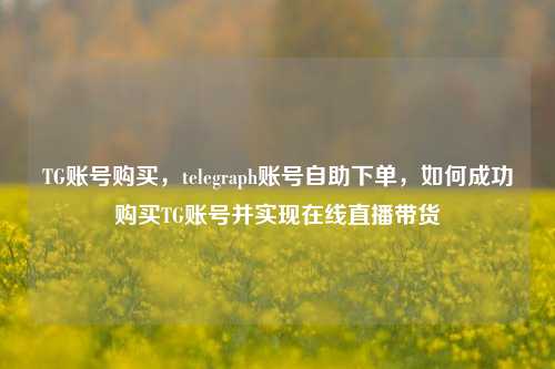 TG账号购买，telegraph账号自助下单，如何成功购买TG账号并实现在线直播带货