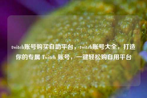 twitch账号购买自助平台，twitch账号大全，打造你的专属 Twitch 账号，一键轻松购自用平台