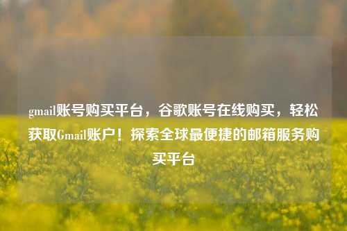 gmail账号购买平台，谷歌账号在线购买，轻松获取Gmail账户！探索全球最便捷的邮箱服务购买平台