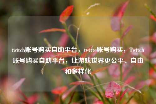 twitch账号购买自助平台，twitte账号购买	，Twitch账号购买自助平台，让游戏世界更公平、自由和多样化  第1张