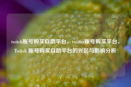 twitch账号购买自助平台，twiiter账号购买平台，Twitch 账号购买自助平台的兴起与影响分析