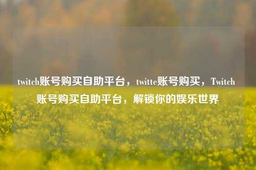 twitch账号购买自助平台，twitte账号购买，Twitch 账号购买自助平台，解锁你的娱乐世界