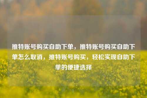 推特账号购买自助下单，推特账号购买自助下单怎么取消，推特账号购买，轻松实现自助下单的便捷选择