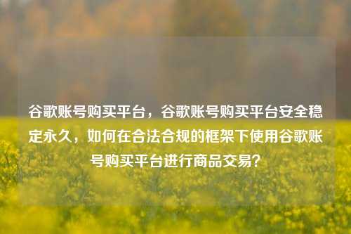 谷歌账号购买平台，谷歌账号购买平台安全稳定永久，如何在合法合规的框架下使用谷歌账号购买平台进行商品交易？