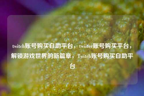 twitch账号购买自助平台，twiiter账号购买平台，解锁游戏世界的新篇章，Twitch账号购买自助平台