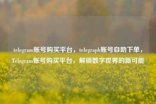 telegram账号购买平台，telegraph账号自助下单，Telegram账号购买平台，解锁数字世界的新可能