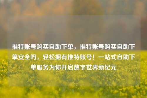 推特账号购买自助下单，推特账号购买自助下单安全吗	，轻松拥有推特账号！一站式自助下单服务为你开启数字世界新纪元  第1张