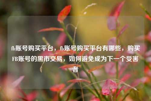 fb账号购买平台，fb账号购买平台有哪些，购买FB账号的黑市交易	，如何避免成为下一个受害者  第1张