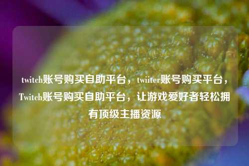 twitch账号购买自助平台，twiiter账号购买平台，Twitch账号购买自助平台，让游戏爱好者轻松拥有顶级主播资源