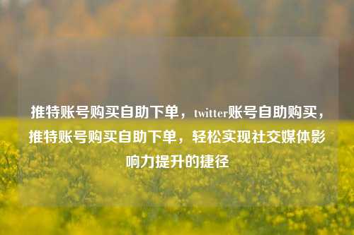 推特账号购买自助下单，twitter账号自助购买，推特账号购买自助下单，轻松实现社交媒体影响力提升的捷径