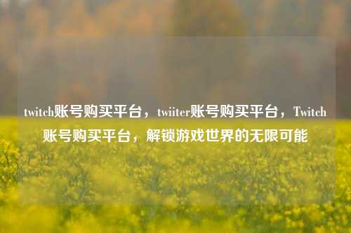 twitch账号购买平台，twiiter账号购买平台	，Twitch账号购买平台，解锁游戏世界的无限可能  第1张