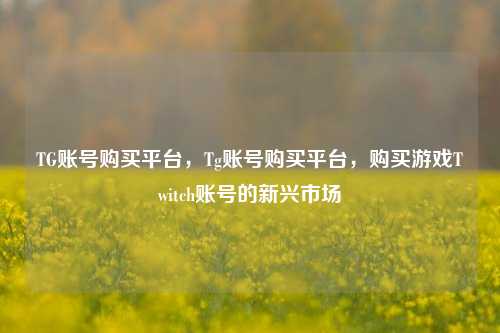TG账号购买平台，Tg账号购买平台，购买游戏Twitch账号的新兴市场