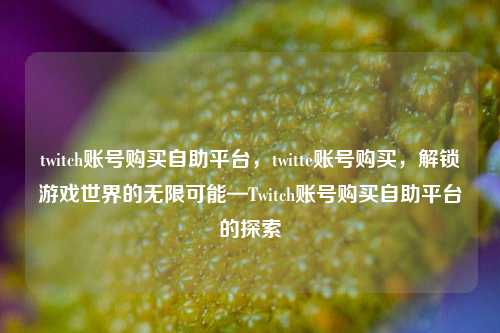 twitch账号购买自助平台，twitte账号购买，解锁游戏世界的无限可能—Twitch账号购买自助平台的探索