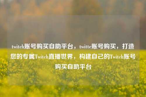 twitch账号购买自助平台，twitte账号购买，打造您的专属Twitch直播世界，构建自己的Twitch账号购买自助平台