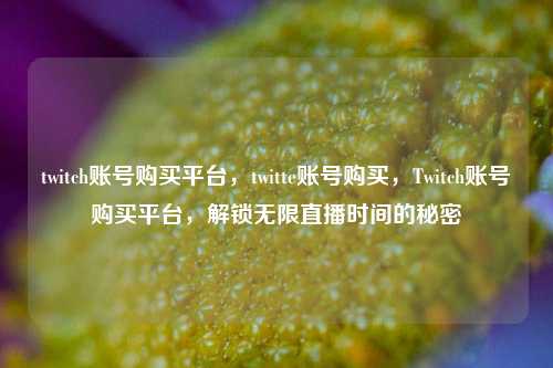 twitch账号购买平台，twitte账号购买，Twitch账号购买平台，解锁无限直播时间的秘密