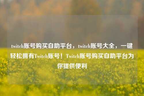 twitch账号购买自助平台，twitch账号大全，一键轻松拥有Twitch账号！Twitch账号购买自助平台为你提供便利