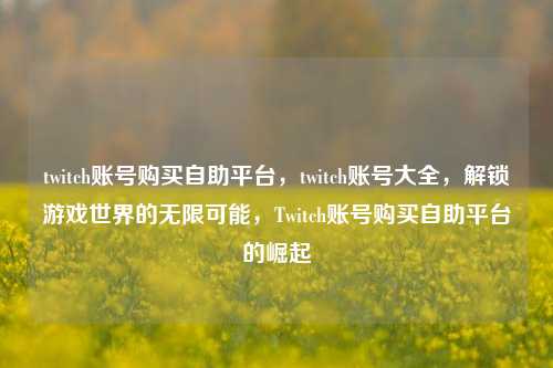 twitch账号购买自助平台，twitch账号大全，解锁游戏世界的无限可能，Twitch账号购买自助平台的崛起