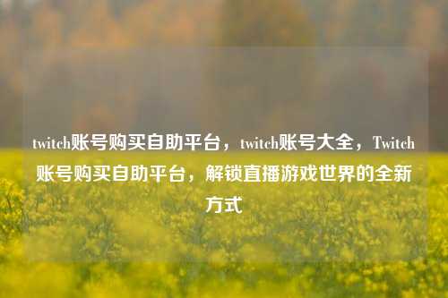 twitch账号购买自助平台，twitch账号大全，Twitch账号购买自助平台，解锁直播游戏世界的全新方式
