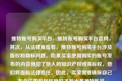 推特账号购买平台，推特账号购买平台官网，其次，从法律角度看，推特账号购买平台涉及版权和商标问题。如果买家使用购买的账号发布的内容侵犯了他人的知识产权或商标权，他们将面临法律责任。因此，卖家需要确保自己有合法的权利和授权才能出售推特账号